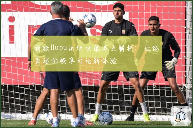 新版Hupu论坛功能亮点解析：让体育迷们畅享讨论新体验