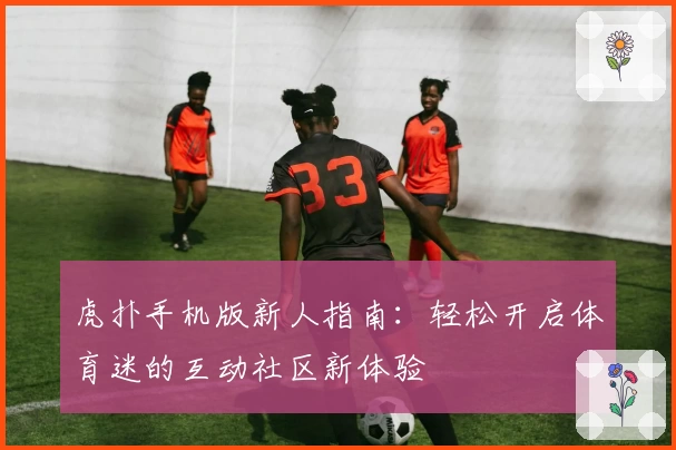 虎扑手机版新人指南:轻松开启体育迷的互动社区新体验