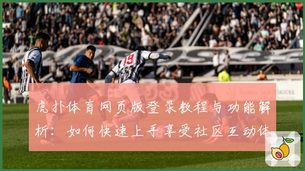 虎扑体育网页版登录教程与功能解析：如何快速上手享受社区互动体验