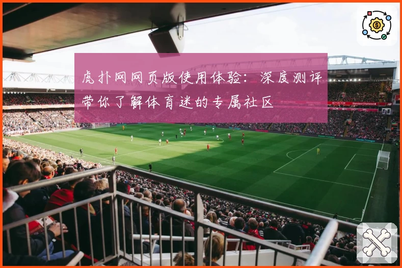 虎扑网网页版使用体验：深度测评带你了解体育迷的专属社区