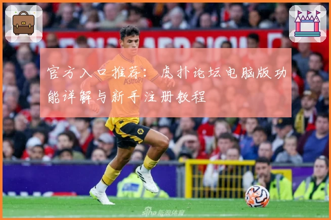 官方入口推荐:虎扑论坛电脑版功能详解与新手注册教程