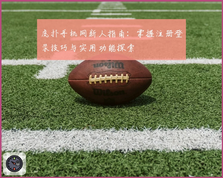 虎扑手机网新人指南：掌握注册登录技巧与实用功能探索