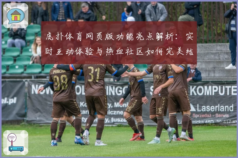 虎扑体育网页版功能亮点解析：实时互动体验与热血社区如何完美结合