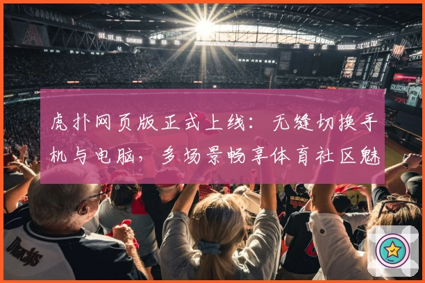 虎扑网页版正式上线：无缝切换手机与电脑，多场景畅享体育社区魅力