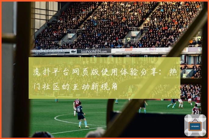 虎扑平台网页版使用体验分享:热门社区的互动新视角