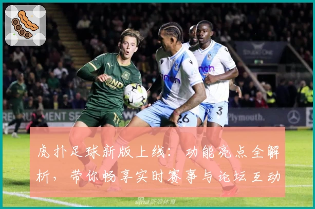 虎扑足球新版上线：功能亮点全解析，带你畅享实时赛事与论坛互动