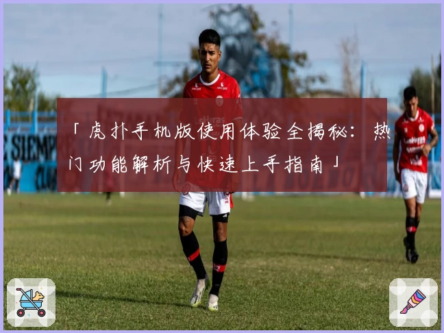 「虎扑手机版使用体验全揭秘：热门功能解析与快速上手指南」