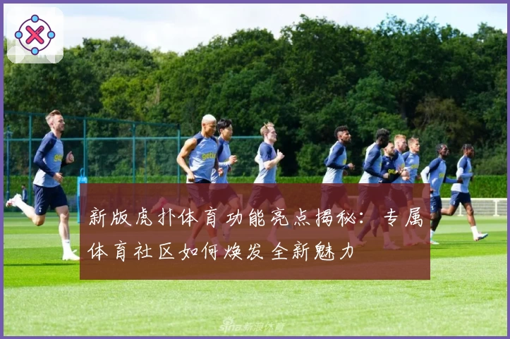 新版虎扑体育功能亮点揭秘：专属体育社区如何焕发全新魅力