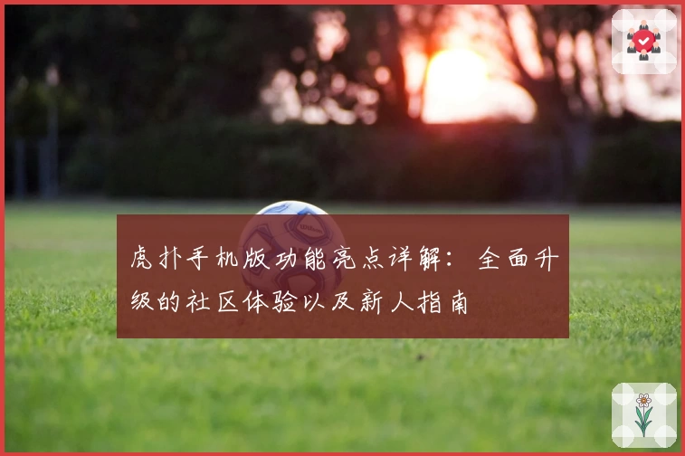 虎扑手机版功能亮点详解：全面升级的社区体验以及新人指南