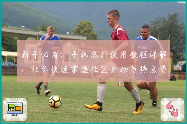 新手必看：手机虎扑使用教程详解，让你快速掌握社区互动与热点资讯