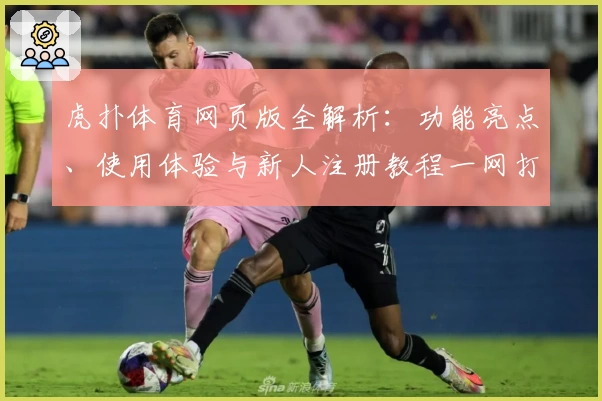虎扑体育网页版全解析：功能亮点、使用体验与新人注册教程一网打尽