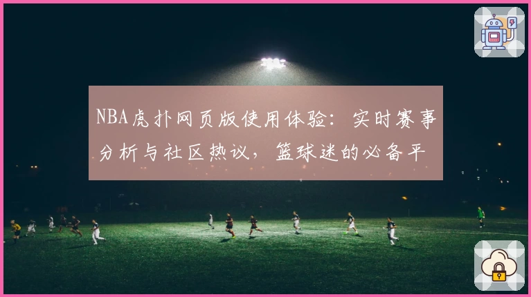NBA虎扑网页版使用体验：实时赛事分析与社区热议，篮球迷的必备平台