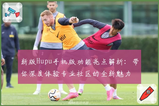 新版Hupu手机版功能亮点解析：带你深度体验专业社区的全新魅力