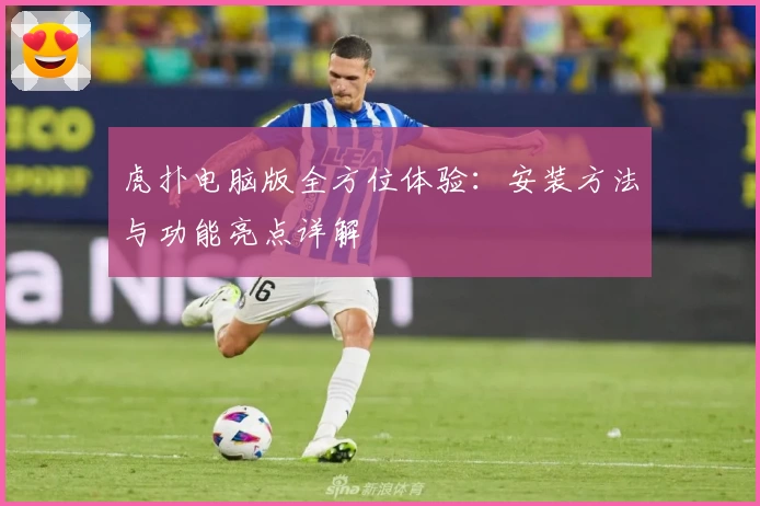 虎扑电脑版全方位体验：安装方法与功能亮点详解