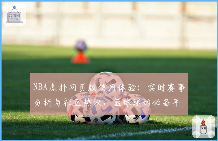 NBA虎扑网页版使用体验:实时赛事分析与社区热议,篮球迷的必备平台