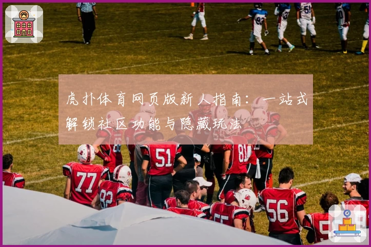 虎扑体育网页版新人指南：一站式解锁社区功能与隐藏玩法
