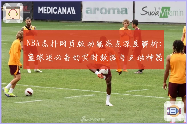 NBA虎扑网页版功能亮点深度解析：篮球迷必备的实时数据与互动神器