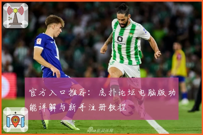 官方入口推荐：虎扑论坛电脑版功能详解与新手注册教程