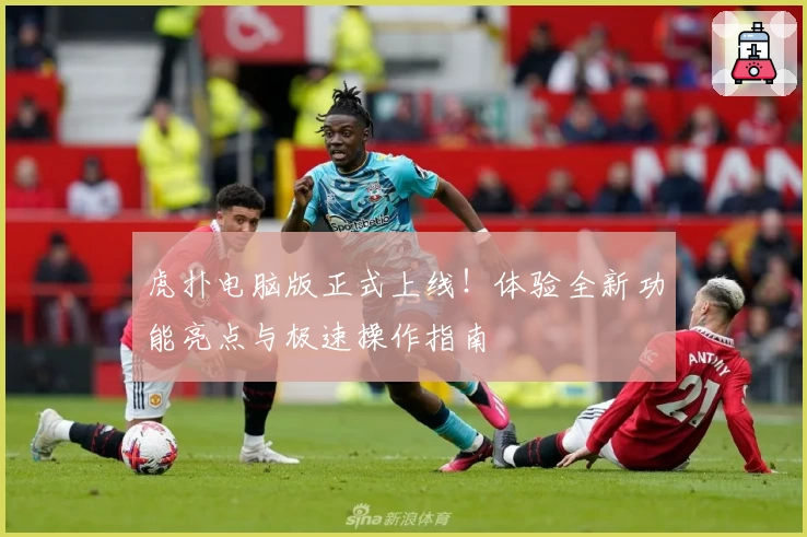 虎扑电脑版正式上线！体验全新功能亮点与极速操作指南