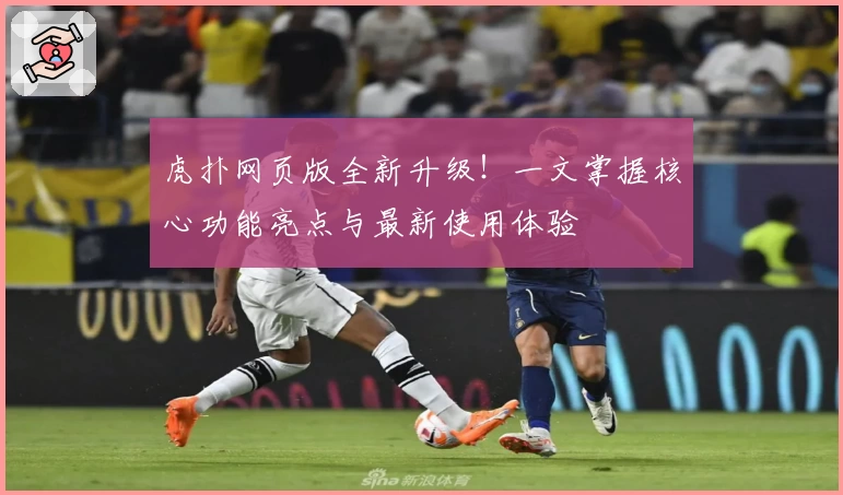 虎扑网页版全新升级！一文掌握核心功能亮点与最新使用体验