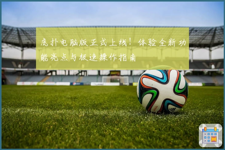 虎扑电脑版正式上线!体验全新功能亮点与极速操作指南