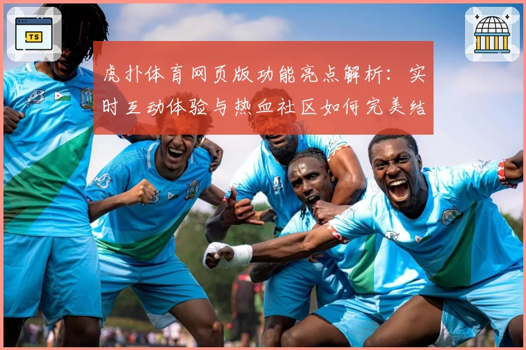 虎扑体育网页版功能亮点解析：实时互动体验与热血社区如何完美结合