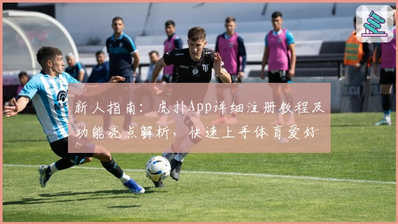 新人指南:虎扑App详细注册教程及功能亮点解析,快速上手体育爱好者的交流乐园
