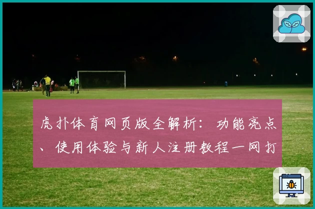 虎扑体育网页版全解析：功能亮点、使用体验与新人注册教程一网打尽
