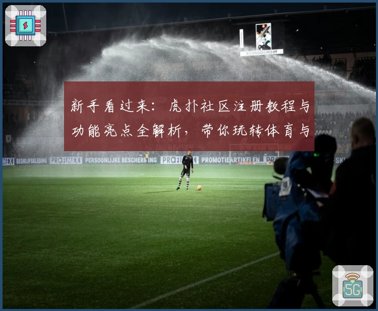 新手看过来:虎扑社区注册教程与功能亮点全解析,带你玩转体育与兴趣交流平台