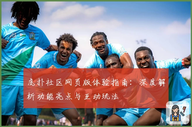 虎扑社区网页版体验指南：深度解析功能亮点与互动玩法