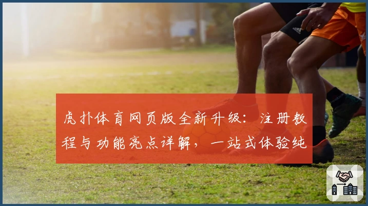 虎扑体育网页版全新升级：注册教程与功能亮点详解，一站式体验纯粹体育社区魅力