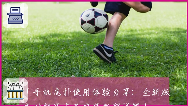 「手机虎扑使用体验分享：全新版本功能亮点及安装教程详解」