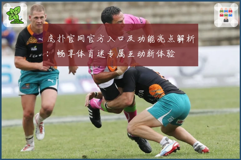虎扑官网官方入口及功能亮点解析：畅享体育迷专属互动新体验
