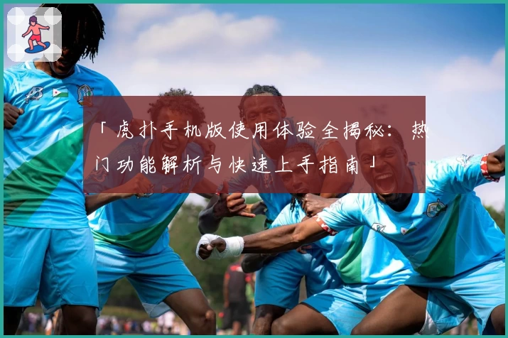 「虎扑手机版使用体验全揭秘：热门功能解析与快速上手指南」