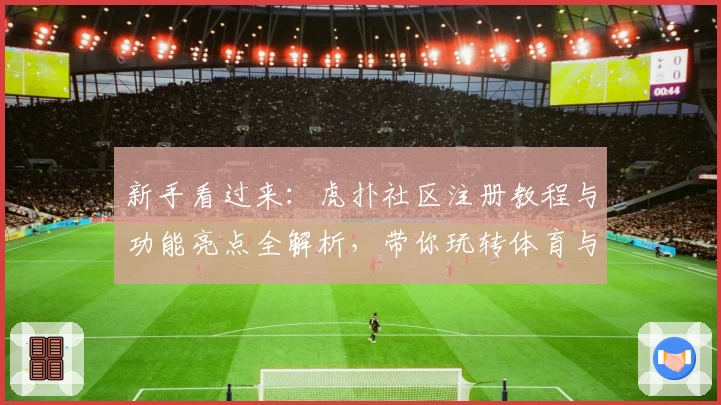 新手看过来：虎扑社区注册教程与功能亮点全解析，带你玩转体育与兴趣交流平台