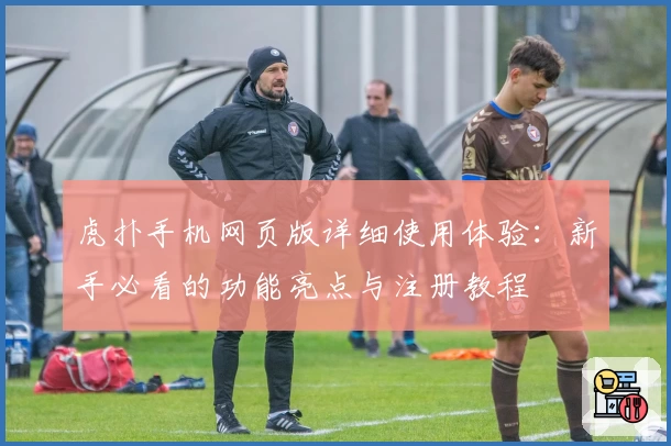 虎扑手机网页版详细使用体验：新手必看的功能亮点与注册教程