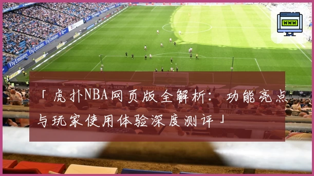 「虎扑NBA网页版全解析：功能亮点与玩家使用体验深度测评」