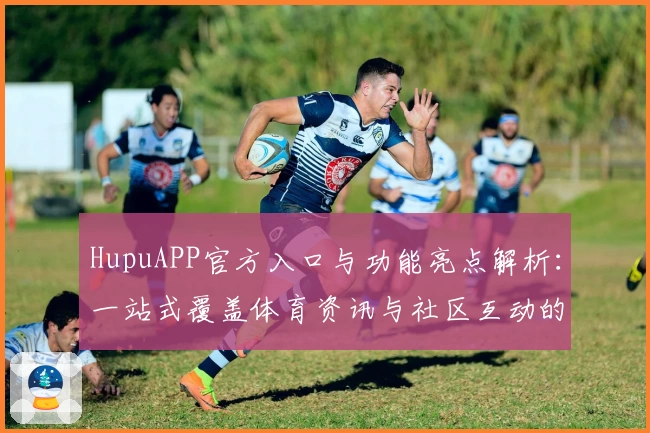 HupuAPP官方入口与功能亮点解析:一站式覆盖体育资讯与社区互动的全新升级体验
