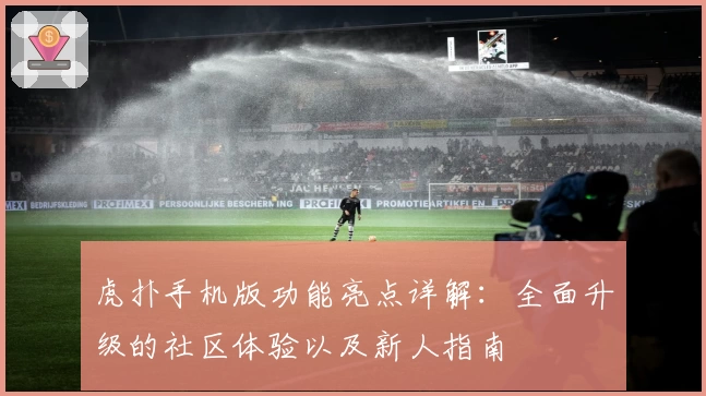 虎扑手机版功能亮点详解：全面升级的社区体验以及新人指南