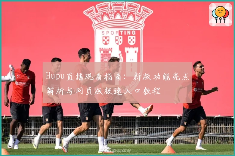 Hupu直播观看指南：新版功能亮点解析与网页版极速入口教程